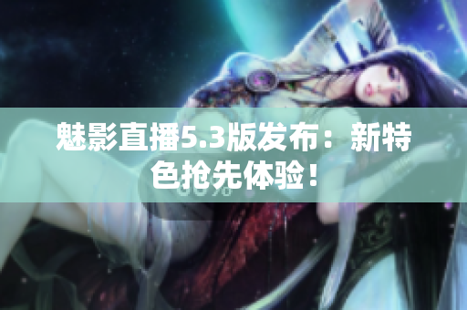 魅影直播5.3版发布：新特色抢先体验！