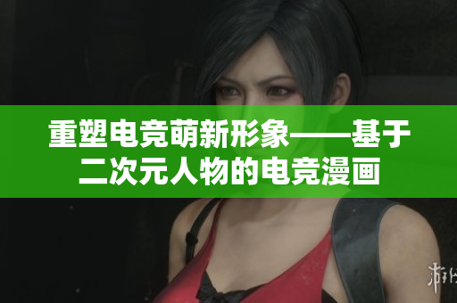 重塑电竞萌新形象——基于二次元人物的电竞漫画