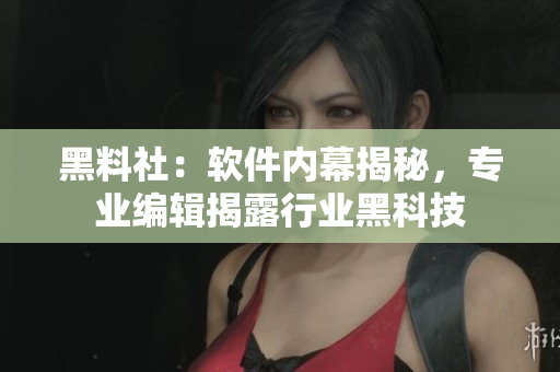 黑料社：软件内幕揭秘，专业编辑揭露行业黑科技