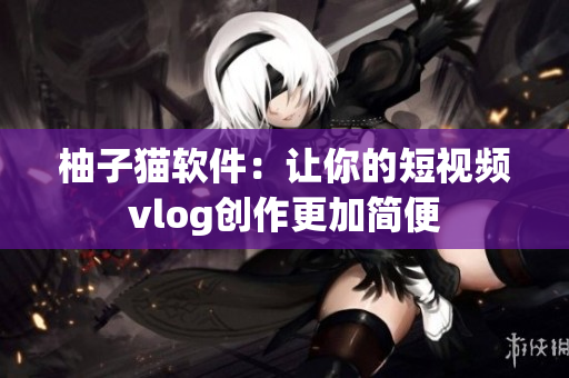 柚子猫软件：让你的短视频vlog创作更加简便