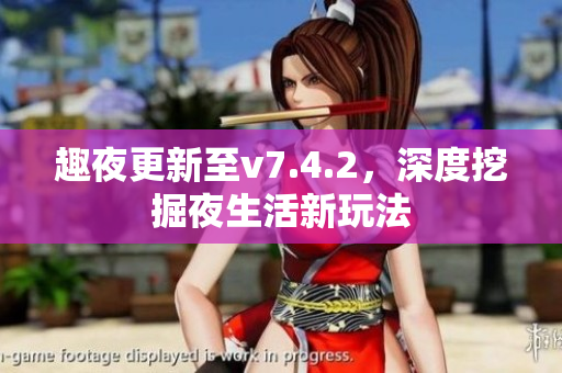 趣夜更新至v7.4.2，深度挖掘夜生活新玩法