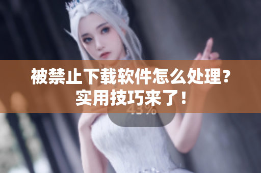 被禁止下载软件怎么处理？实用技巧来了！