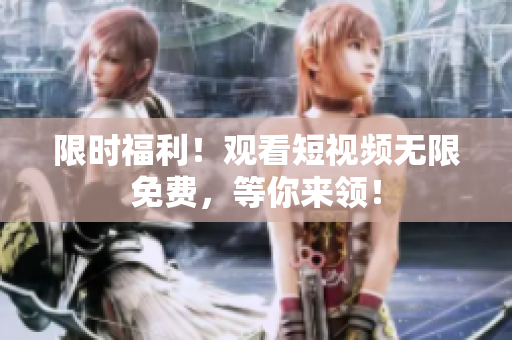 限时福利！观看短视频无限免费，等你来领！