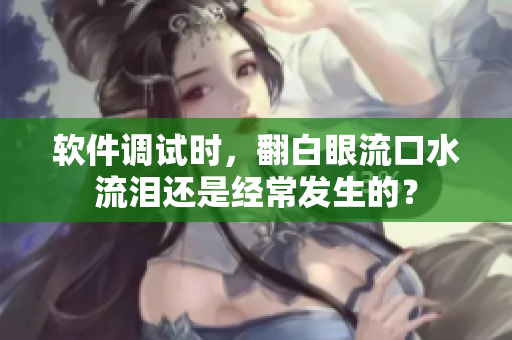 软件调试时，翻白眼流口水流泪还是经常发生的？