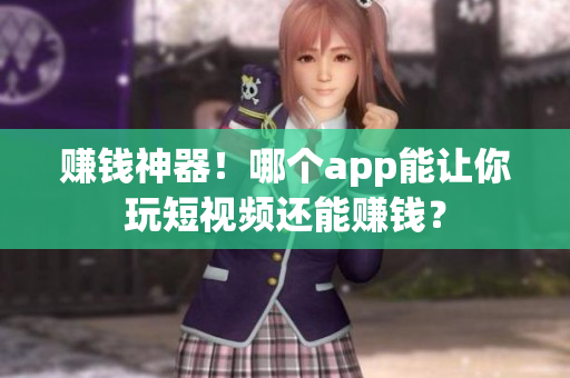 赚钱神器！哪个app能让你玩短视频还能赚钱？