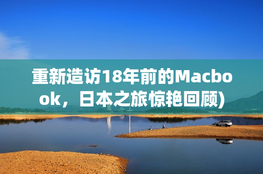 重新造访18年前的Macbook，日本之旅惊艳回顾)