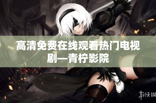 高清免费在线观看热门电视剧—青柠影院