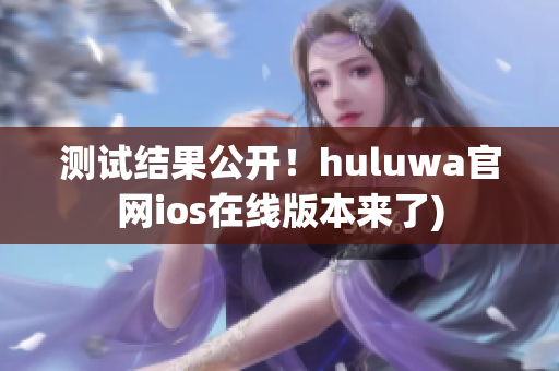 测试结果公开！huluwa官网ios在线版本来了)