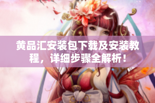 黄品汇安装包下载及安装教程，详细步骤全解析！