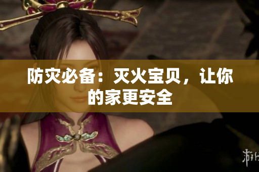 防灾必备：灭火宝贝，让你的家更安全