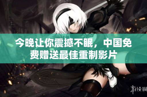 今晚让你震撼不眠，中国免费赠送最佳重制影片