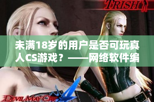 未满18岁的用户是否可玩真人CS游戏？——网络软件编辑探究