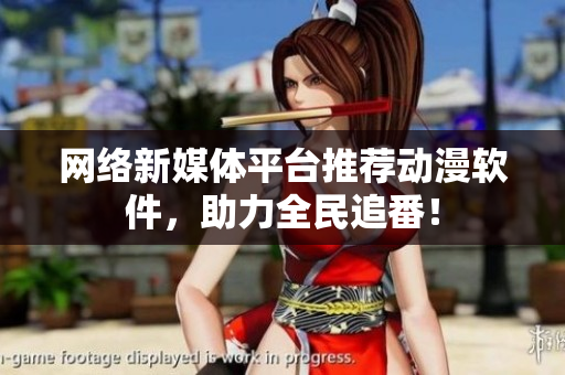 网络新媒体平台推荐动漫软件，助力全民追番！