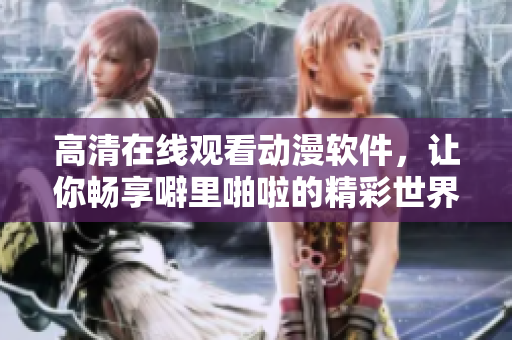 高清在线观看动漫软件，让你畅享噼里啪啦的精彩世界！