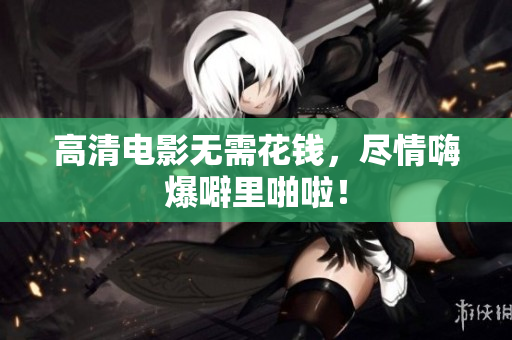 高清电影无需花钱，尽情嗨爆噼里啪啦！