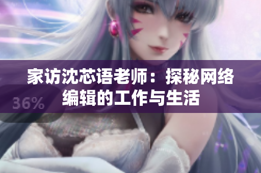 家访沈芯语老师：探秘网络编辑的工作与生活