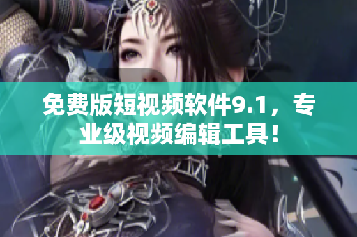免费版短视频软件9.1，专业级视频编辑工具！
