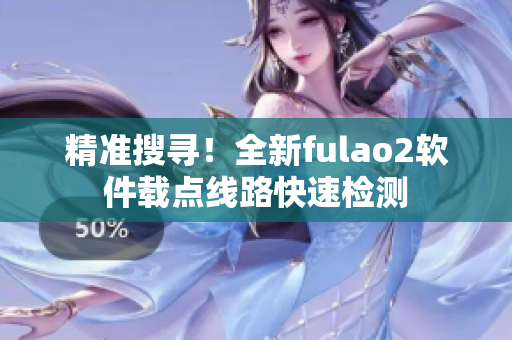 精准搜寻！全新fulao2软件载点线路快速检测