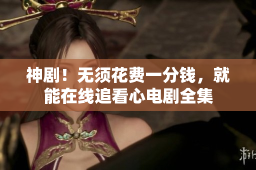 神剧！无须花费一分钱，就能在线追看心电剧全集