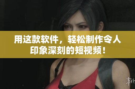 用这款软件，轻松制作令人印象深刻的短视频！