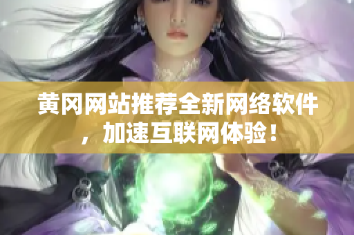 黄冈网站推荐全新网络软件，加速互联网体验！