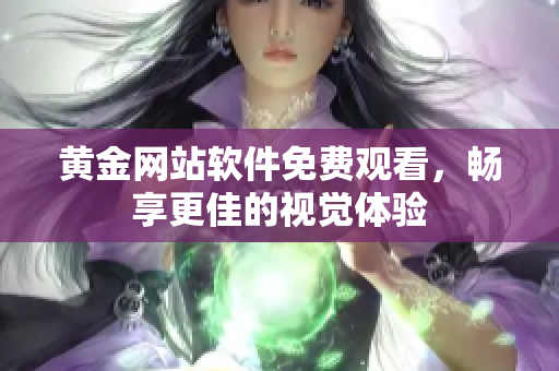 黄金网站软件免费观看，畅享更佳的视觉体验