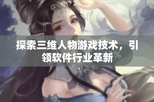 探索三维人物游戏技术，引领软件行业革新