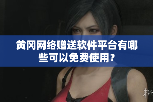 黄冈网络赠送软件平台有哪些可以免费使用？