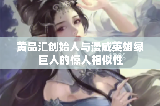 黄品汇创始人与漫威英雄绿巨人的惊人相似性