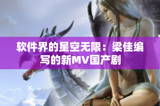 软件界的星空无限：梁佳编写的新MV国产剧