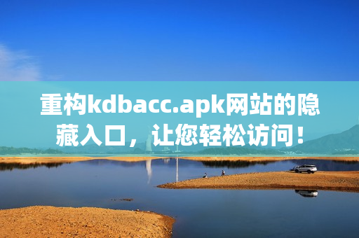 重构kdbacc.apk网站的隐藏入口，让您轻松访问！