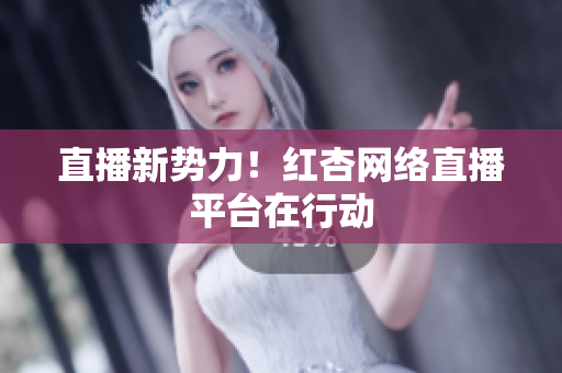 直播新势力！红杏网络直播平台在行动