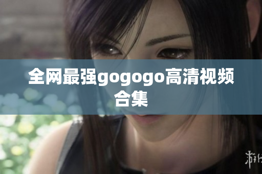 全网最强gogogo高清视频合集