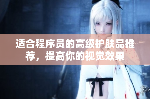 适合程序员的高级护肤品推荐，提高你的视觉效果