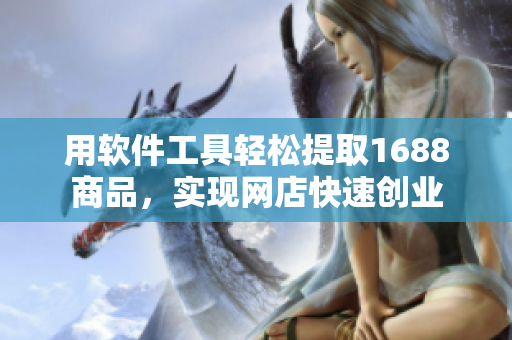 用软件工具轻松提取1688商品，实现网店快速创业