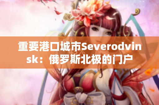 重要港口城市Severodvinsk：俄罗斯北极的门户