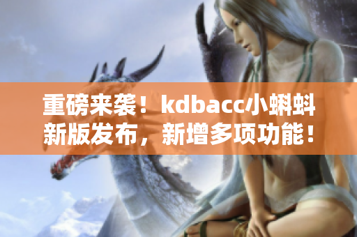 重磅来袭！kdbacc小蝌蚪新版发布，新增多项功能！