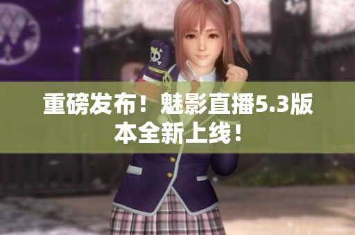 重磅发布！魅影直播5.3版本全新上线！
