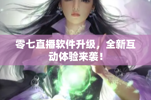 零七直播软件升级，全新互动体验来袭！