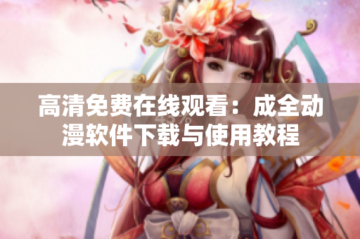 高清免费在线观看：成全动漫软件下载与使用教程