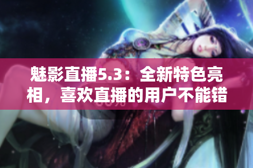 魅影直播5.3：全新特色亮相，喜欢直播的用户不能错过