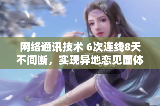 网络通讯技术 6次连线8天不间断，实现异地恋见面体验