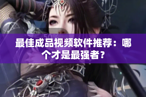 最佳成品视频软件推荐：哪个才是最强者？
