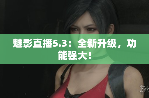 魅影直播5.3：全新升级，功能强大！