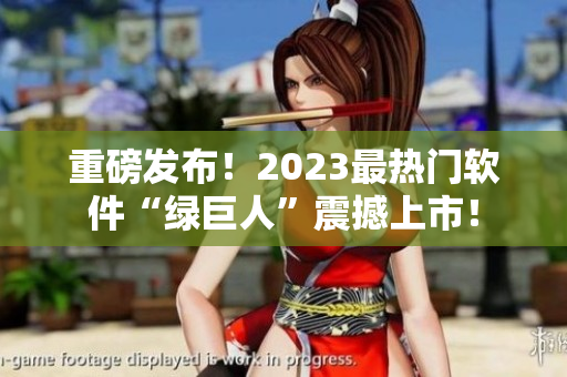 重磅发布！2023最热门软件“绿巨人”震撼上市！