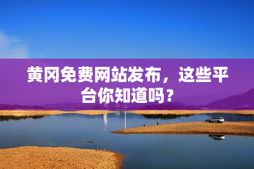 黄冈免费网站发布，这些平台你知道吗？