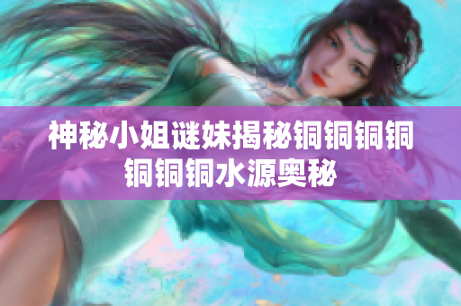 神秘小姐谜妹揭秘铜铜铜铜铜铜铜水源奥秘