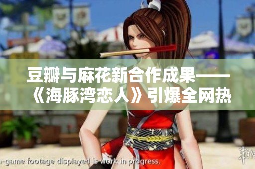 豆瓣与麻花新合作成果——《海豚湾恋人》引爆全网热议