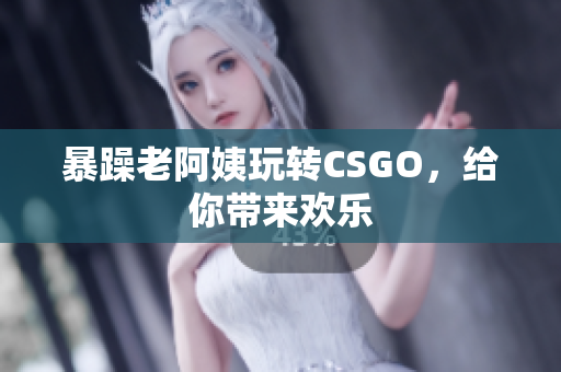 暴躁老阿姨玩转CSGO，给你带来欢乐