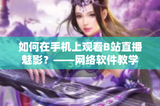 如何在手机上观看B站直播魅影？——网络软件教学